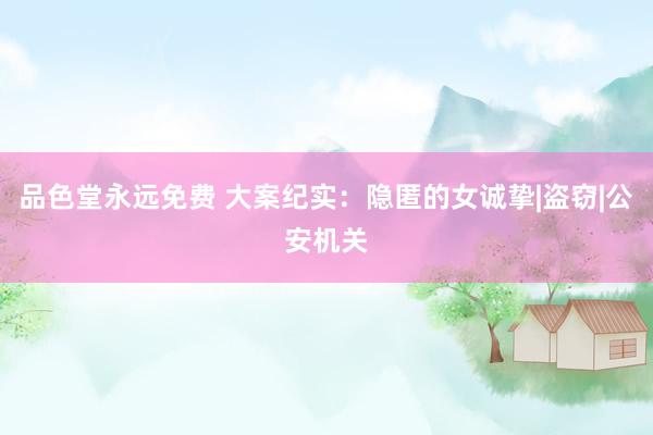 品色堂永远免费 大案纪实：隐匿的女诚挚|盗窃|公安机关