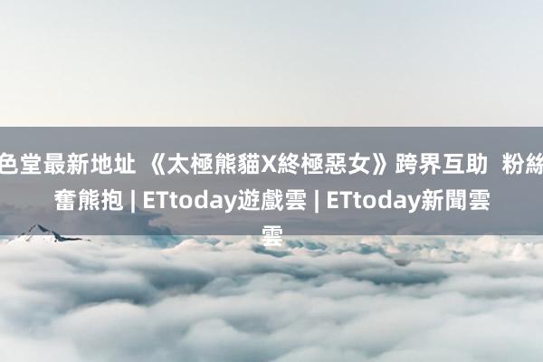 品色堂最新地址 《太極熊貓X終極惡女》跨界互助  粉絲興奮熊抱 | ETtoday遊戲雲 | ETtoday新聞雲