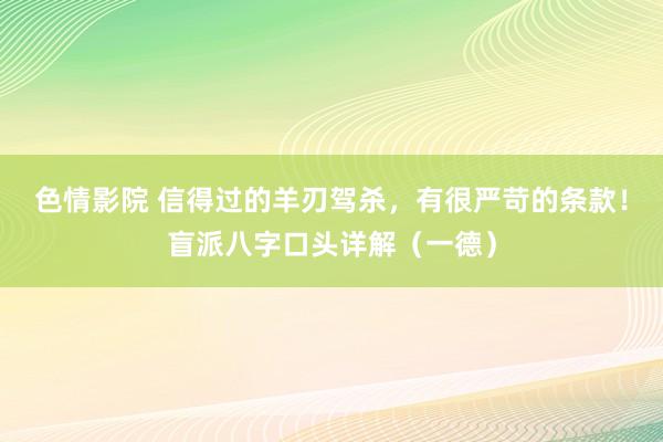 色情影院 信得过的羊刃驾杀，有很严苛的条款！盲派八字口头详解（一德）