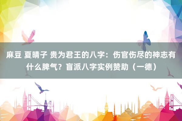 麻豆 夏晴子 贵为君王的八字：伤官伤尽的神志有什么脾气？盲派八字实例赞助（一德）