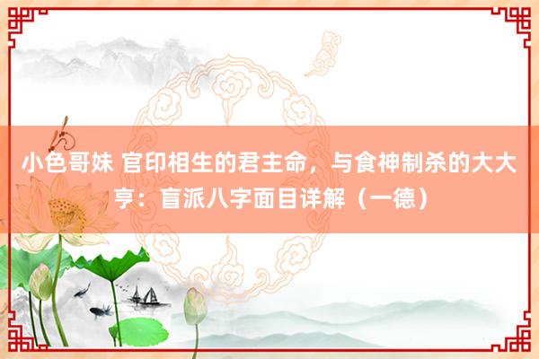 小色哥妹 官印相生的君主命，与食神制杀的大大亨：盲派八字面目详解（一德）