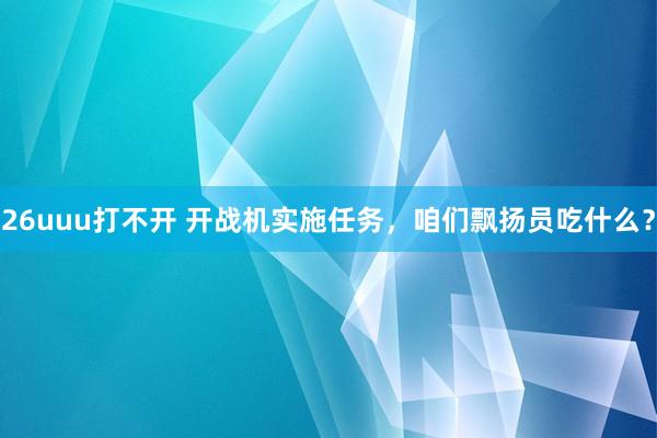 26uuu打不开 开战机实施任务，咱们飘扬员吃什么？