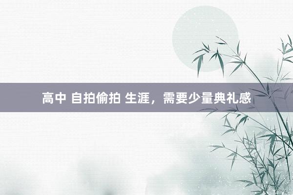 高中 自拍偷拍 生涯，需要少量典礼感