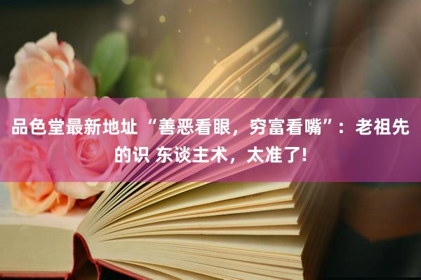 品色堂最新地址 “善恶看眼，穷富看嘴”：老祖先的识 东谈主术，太准了!