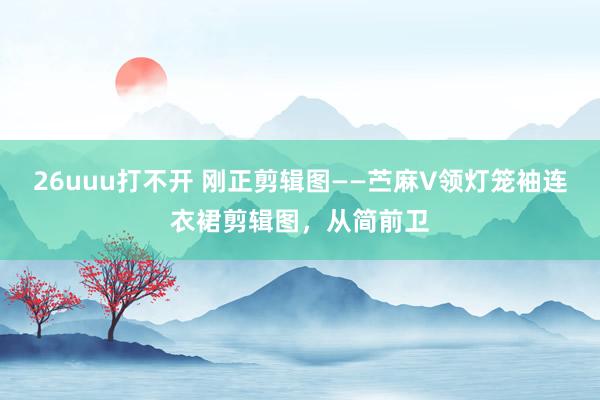 26uuu打不开 刚正剪辑图——苎麻V领灯笼袖连衣裙剪辑图，从简前卫