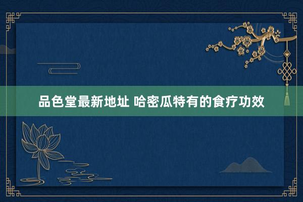 品色堂最新地址 哈密瓜特有的食疗功效