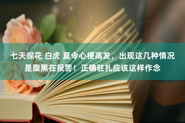七天探花 白虎 夏令心梗高发，出现这几种情况是腹黑在报警！正确驻扎应该这样作念