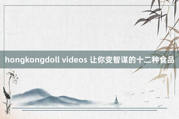 hongkongdoll videos 让你变智谋的十二种食品