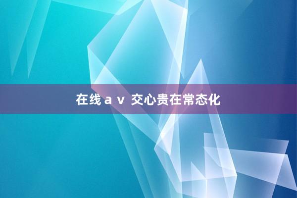 在线ａｖ 交心贵在常态化