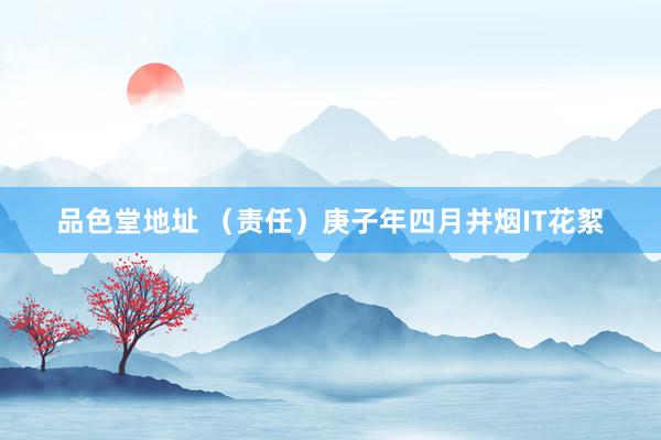 品色堂地址 （责任）庚子年四月井烟IT花絮
