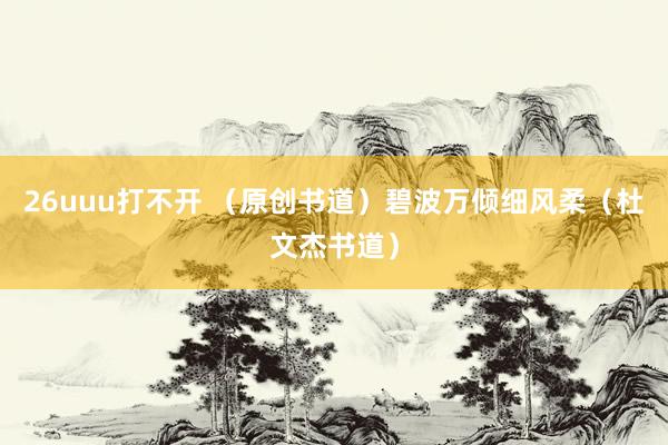 26uuu打不开 （原创书道）碧波万倾细风柔（杜文杰书道）
