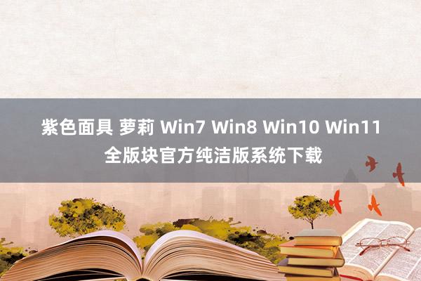 紫色面具 萝莉 Win7 Win8 Win10 Win11 全版块官方纯洁版系统下载