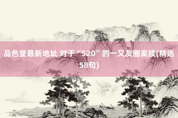 品色堂最新地址 对于“520”的一又友圈案牍(精选58句)