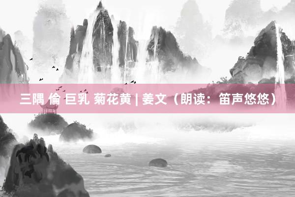 三隅 倫 巨乳 菊花黄 | 姜文（朗读：笛声悠悠）