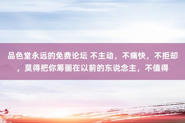 品色堂永远的免费论坛 不主动，不痛快，不拒却，莫得把你筹画在以前的东说念主，不值得