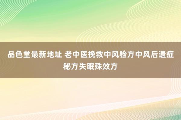 品色堂最新地址 老中医挽救中风验方中风后遗症秘方失眠殊效方
