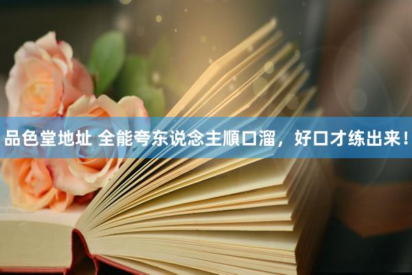 品色堂地址 全能夸东说念主順口溜，好口才练出来！