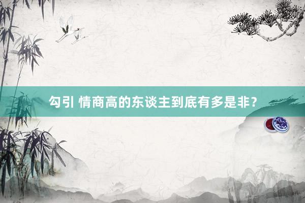 勾引 情商高的东谈主到底有多是非？