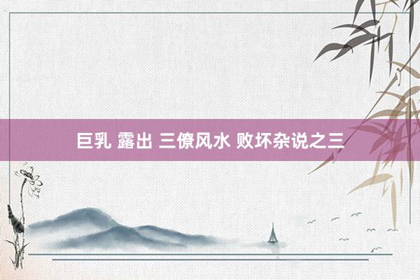 巨乳 露出 三僚风水 败坏杂说之三
