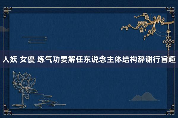 人妖 女優 练气功要解任东说念主体结构辞谢行旨趣