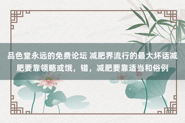 品色堂永远的免费论坛 减肥界流行的最大坏话减肥要靠领略或饿，错，减肥要靠适当和俗例