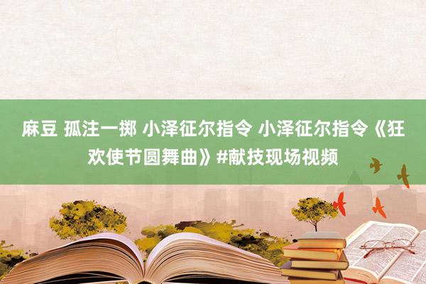 麻豆 孤注一掷 小泽征尔指令 小泽征尔指令《狂欢使节圆舞曲》#献技现场视频