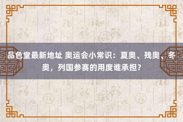品色堂最新地址 奥运会小常识：夏奥、残奥、冬奥，列国参赛的用度谁承担？