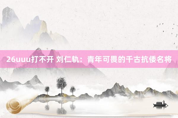 26uuu打不开 刘仁轨：青年可畏的千古抗倭名将