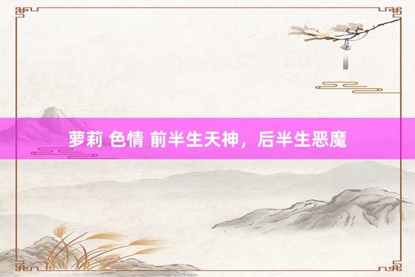 萝莉 色情 前半生天神，后半生恶魔