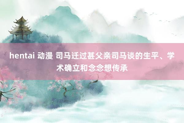 hentai 动漫 司马迁过甚父亲司马谈的生平、学术确立和念念想传承