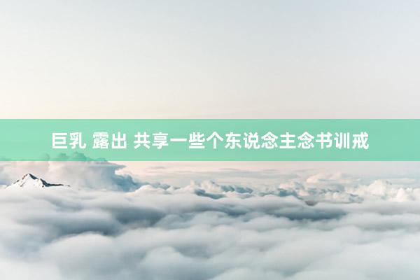 巨乳 露出 共享一些个东说念主念书训戒
