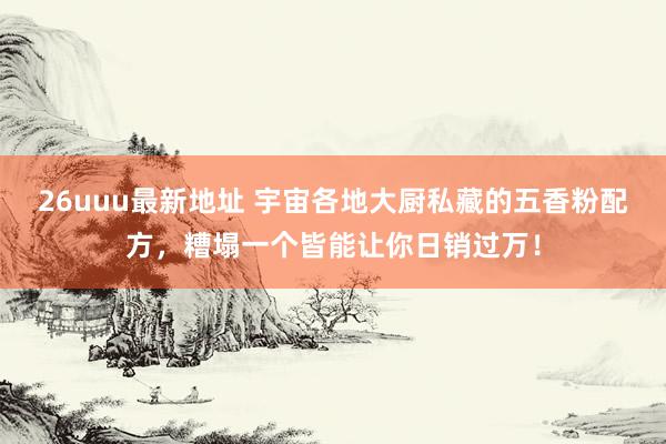26uuu最新地址 宇宙各地大厨私藏的五香粉配方，糟塌一个皆能让你日销过万！