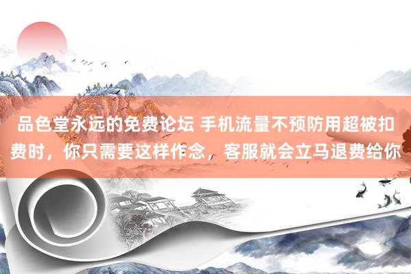 品色堂永远的免费论坛 手机流量不预防用超被扣费时，你只需要这样作念，客服就会立马退费给你