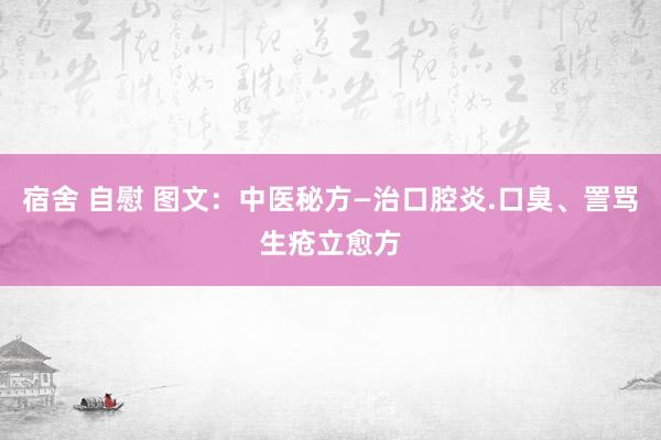 宿舍 自慰 图文：中医秘方—治口腔炎.口臭、詈骂生疮立愈方