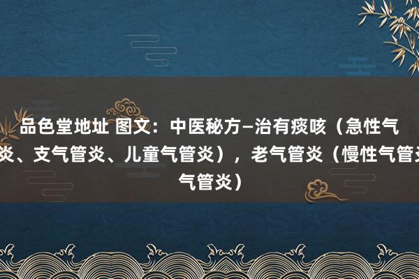品色堂地址 图文：中医秘方—治有痰咳（急性气管炎、支气管炎、儿童气管炎），老气管炎（慢性气管炎）