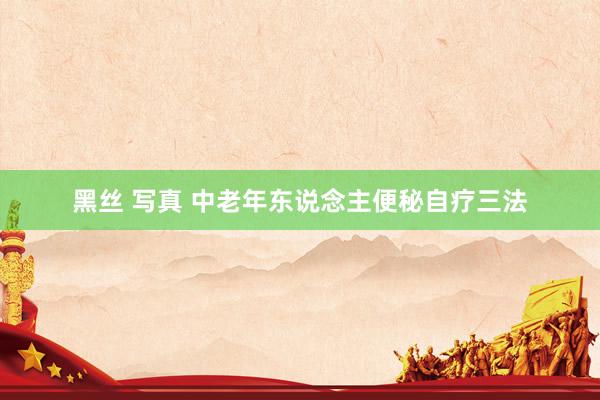 黑丝 写真 中老年东说念主便秘自疗三法