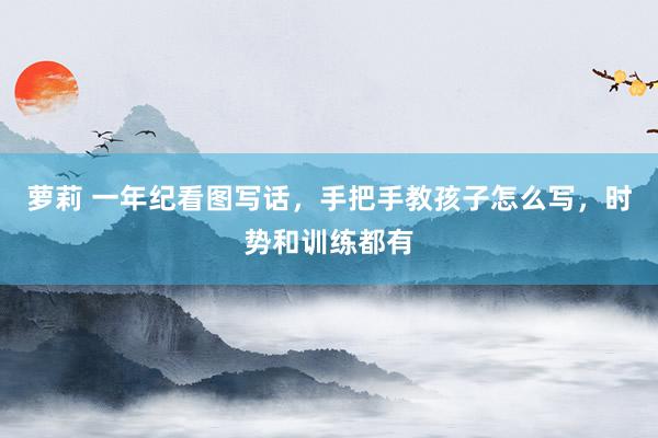 萝莉 一年纪看图写话，手把手教孩子怎么写，时势和训练都有