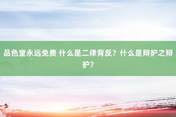 品色堂永远免费 什么是二律背反？什么是辩护之辩护？