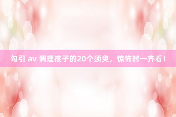勾引 av 调理孩子的20个须臾，惊怖时一齐看！