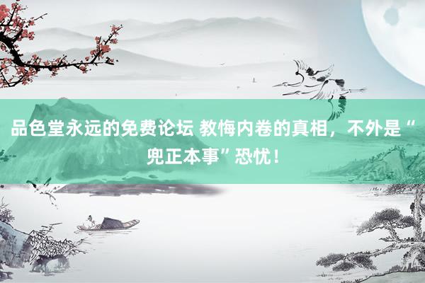品色堂永远的免费论坛 教悔内卷的真相，不外是“兜正本事”恐忧！