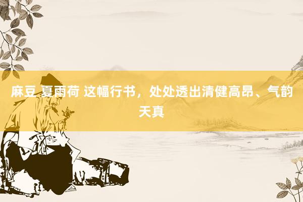 麻豆 夏雨荷 这幅行书，处处透出清健高昂、气韵天真
