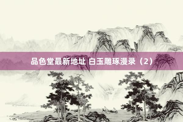 品色堂最新地址 白玉雕琢漫录（2）