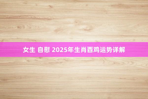 女生 自慰 2025年生肖酉鸡运势详解
