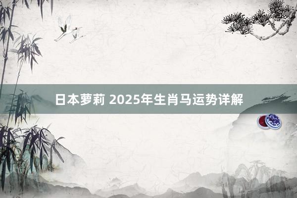 日本萝莉 2025年生肖马运势详解