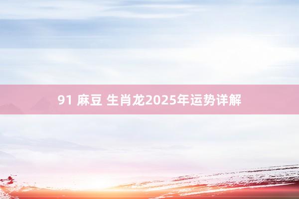 91 麻豆 生肖龙2025年运势详解