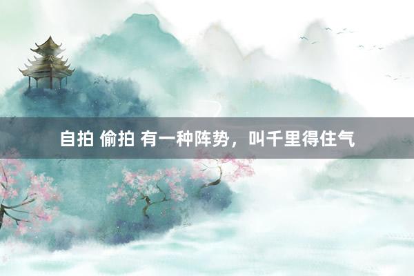 自拍 偷拍 有一种阵势，叫千里得住气