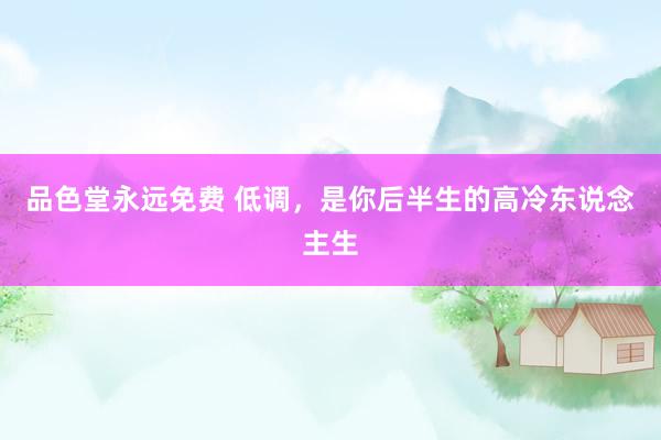 品色堂永远免费 低调，是你后半生的高冷东说念主生