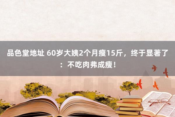 品色堂地址 60岁大姨2个月瘦15斤，终于显著了：不吃肉弗成瘦！