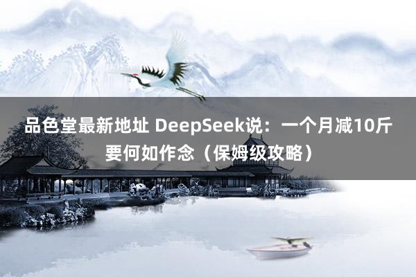 品色堂最新地址 DeepSeek说：一个月减10斤要何如作念（保姆级攻略）