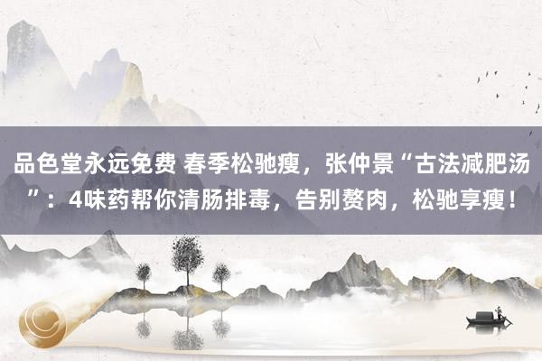 品色堂永远免费 春季松驰瘦，张仲景“古法减肥汤”：4味药帮你清肠排毒，告别赘肉，松驰享瘦！